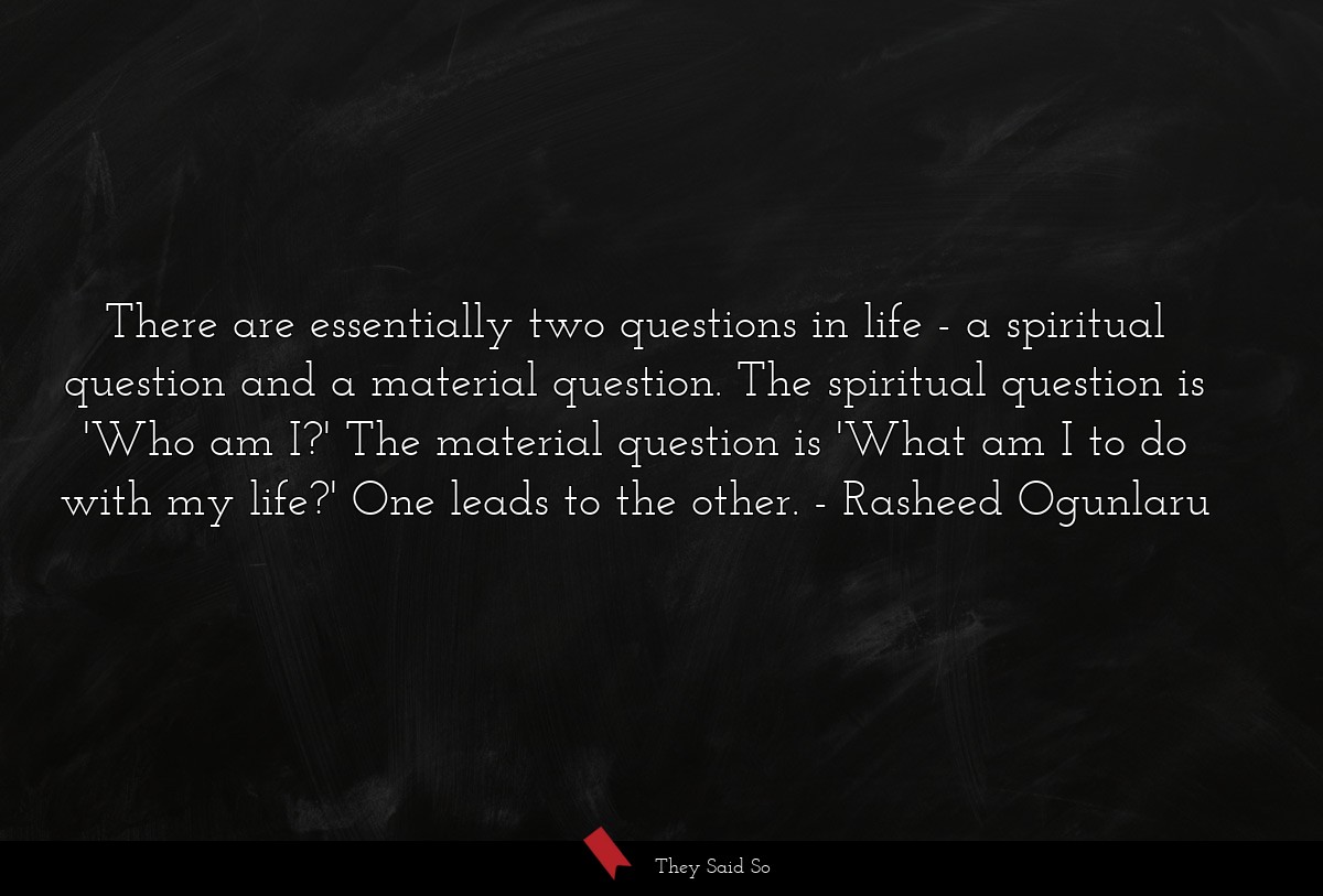 There are essentially two questions in life - a spiritual question and a material question. The spiritual question is 'Who am I?' The material question is 'What am I to do with my life?' One leads to the other.