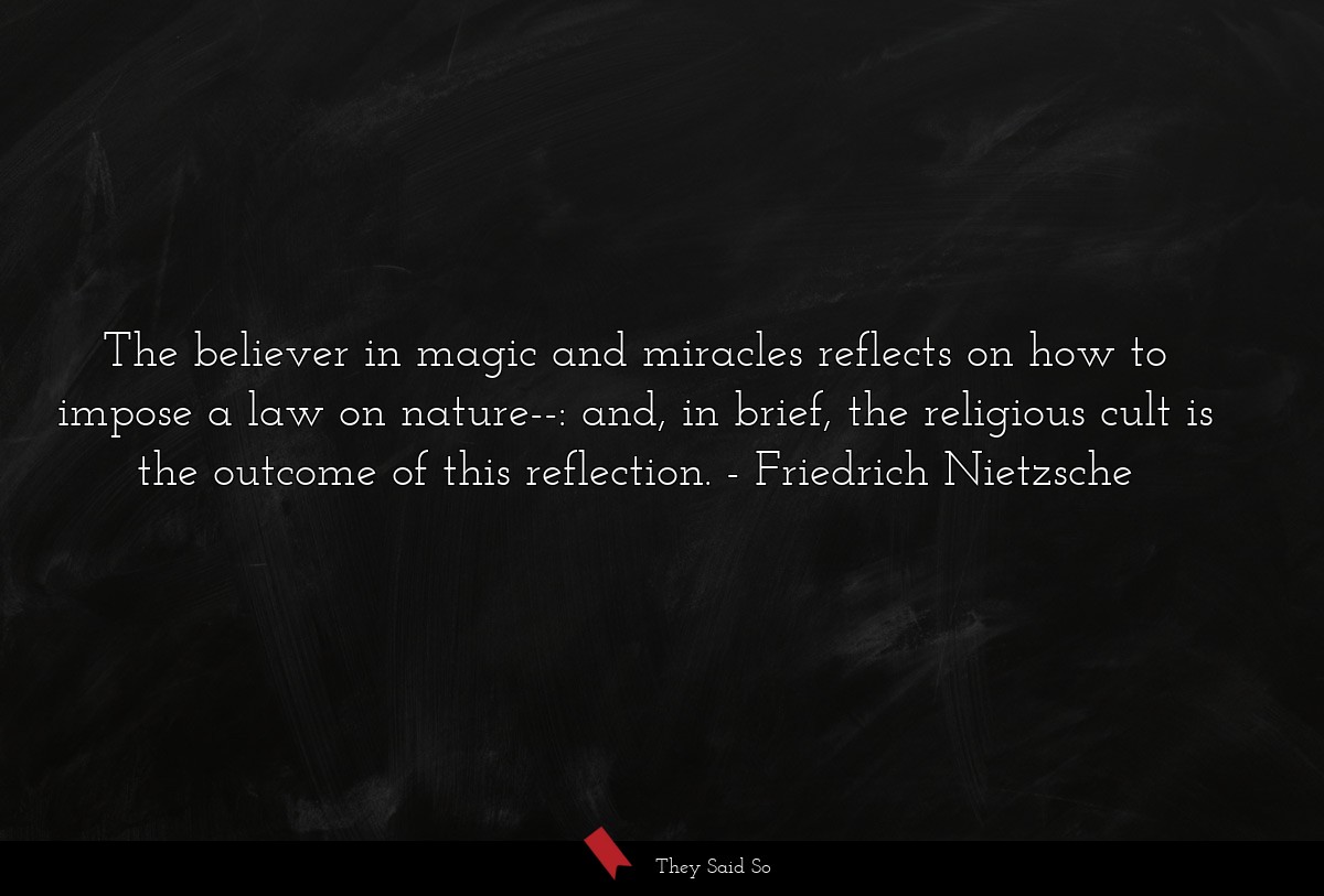 The believer in magic and miracles reflects on how to impose a law on nature--: and, in brief, the religious cult is the outcome of this reflection.