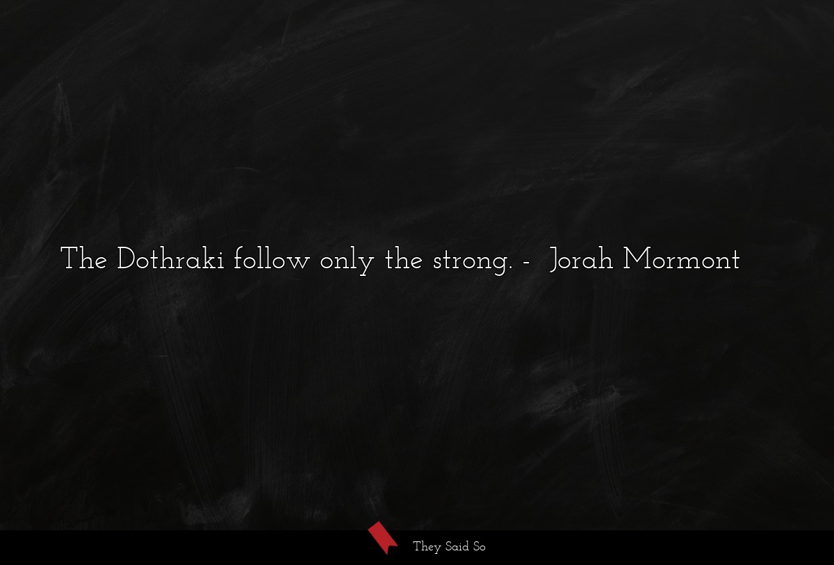 The Dothraki follow only the strong.