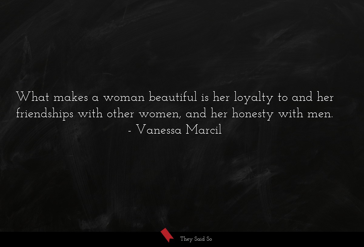 What makes a woman beautiful is her loyalty to and her friendships with other women, and her honesty with men.