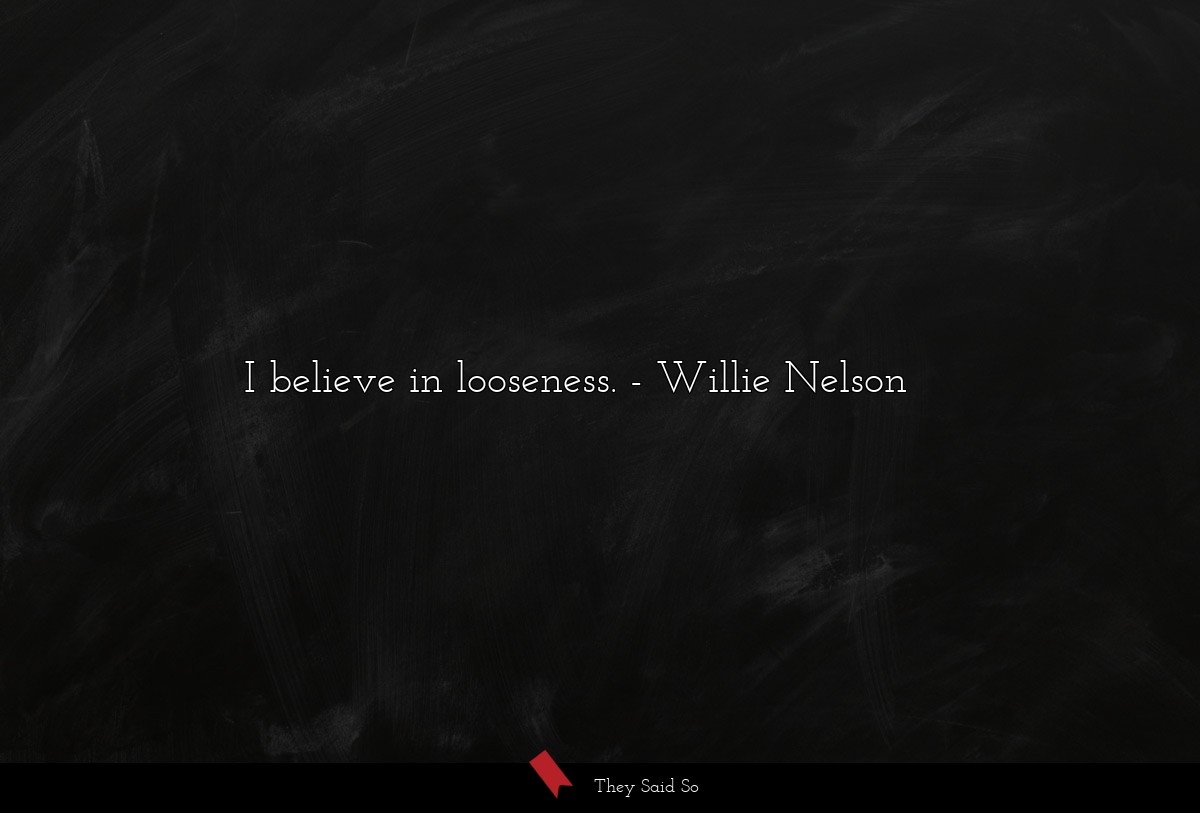 I believe in looseness.