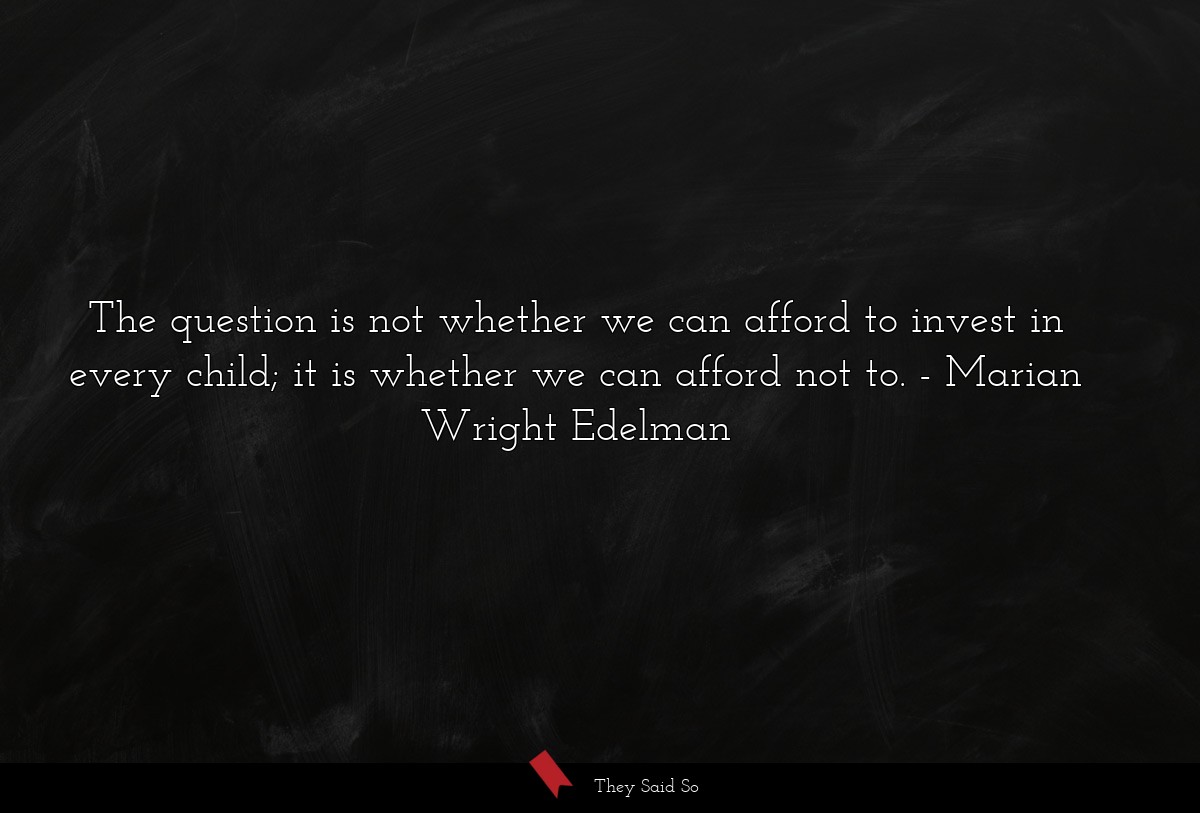 The question is not whether we can afford to invest in every child; it is whether we can afford not to.