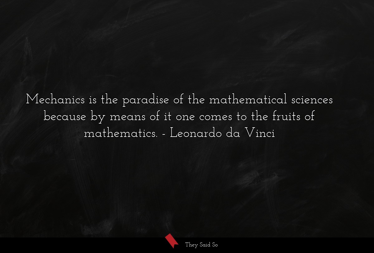 Mechanics is the paradise of the mathematical sciences because by means of it one comes to the fruits of mathematics.