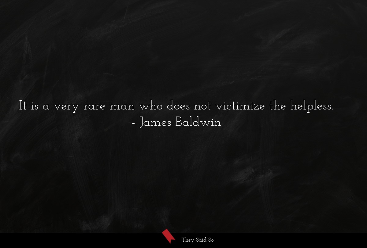It is a very rare man who does not victimize the helpless.