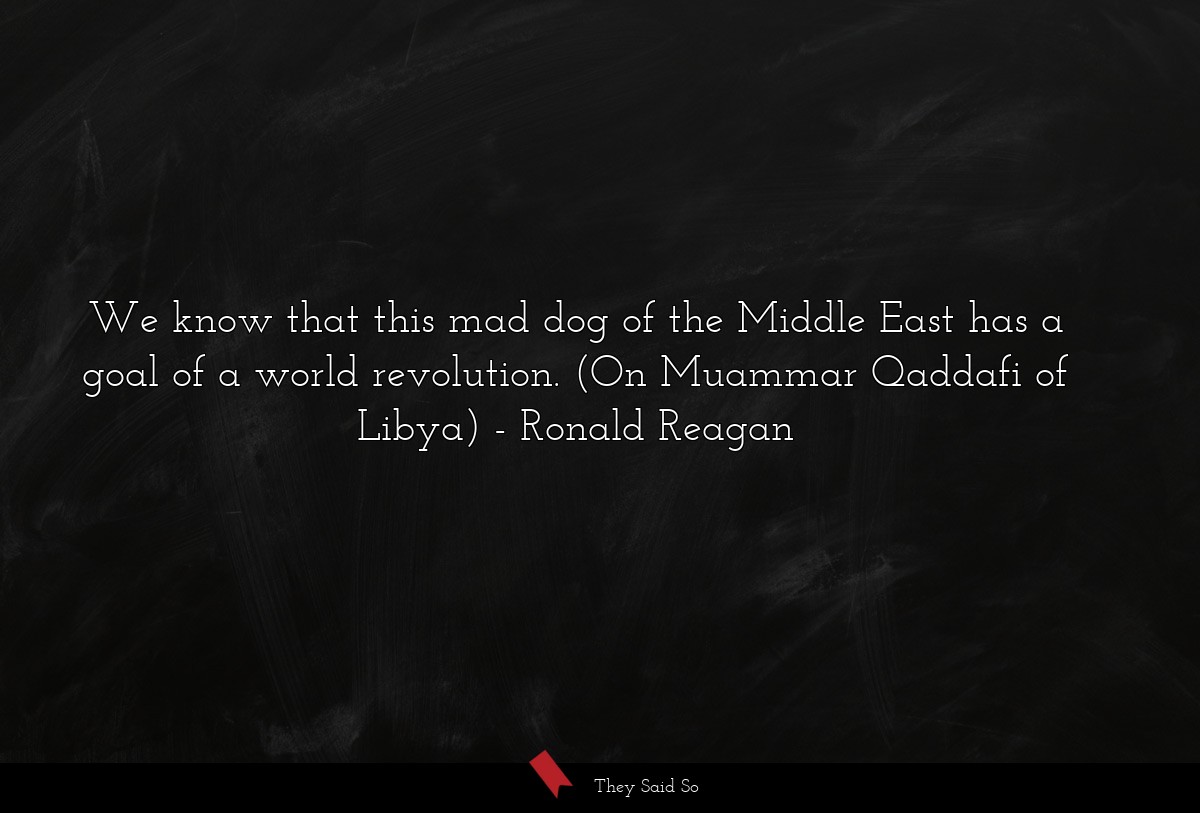 We know that this mad dog of the Middle East has a goal of a world revolution. (On Muammar Qaddafi of Libya)