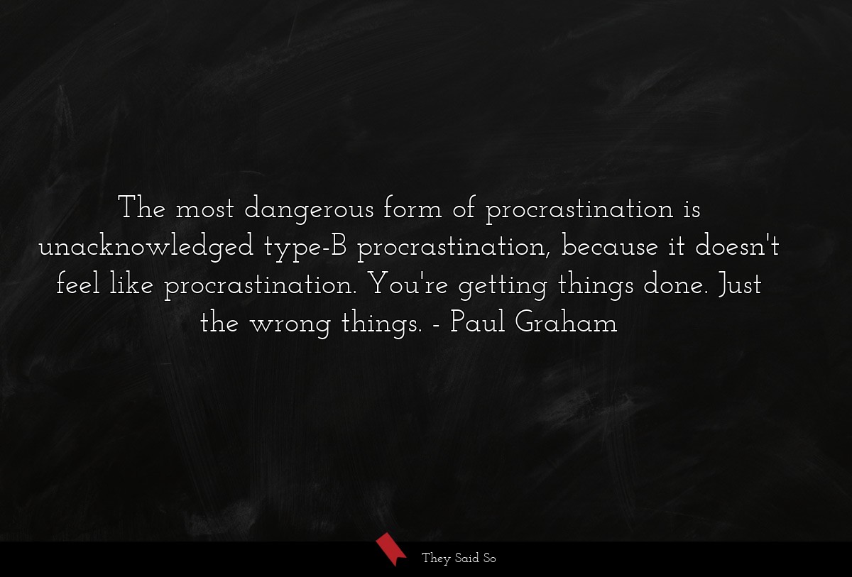 The most dangerous form of procrastination is unacknowledged type-B procrastination, because it doesn't feel like procrastination. You're getting things done. Just the wrong things.