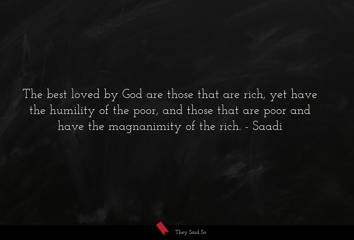 The best loved by God are those that are rich, yet have the humility of the poor, and those that are poor and have the magnanimity of the rich.