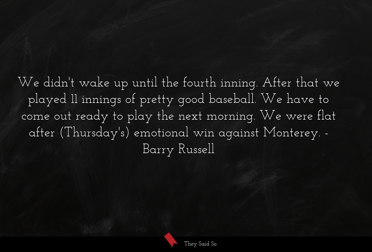 We didn't wake up until the fourth inning. After that we played 11 innings of pretty good baseball. We have to come out ready to play the next morning. We were flat after (Thursday's) emotional win against Monterey.