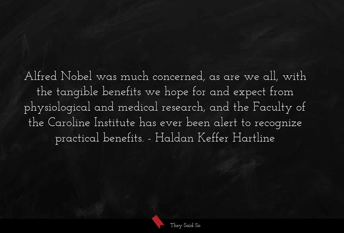 Alfred Nobel was much concerned, as are we all, with the tangible benefits we hope for and expect from physiological and medical research, and the Faculty of the Caroline Institute has ever been alert to recognize practical benefits.