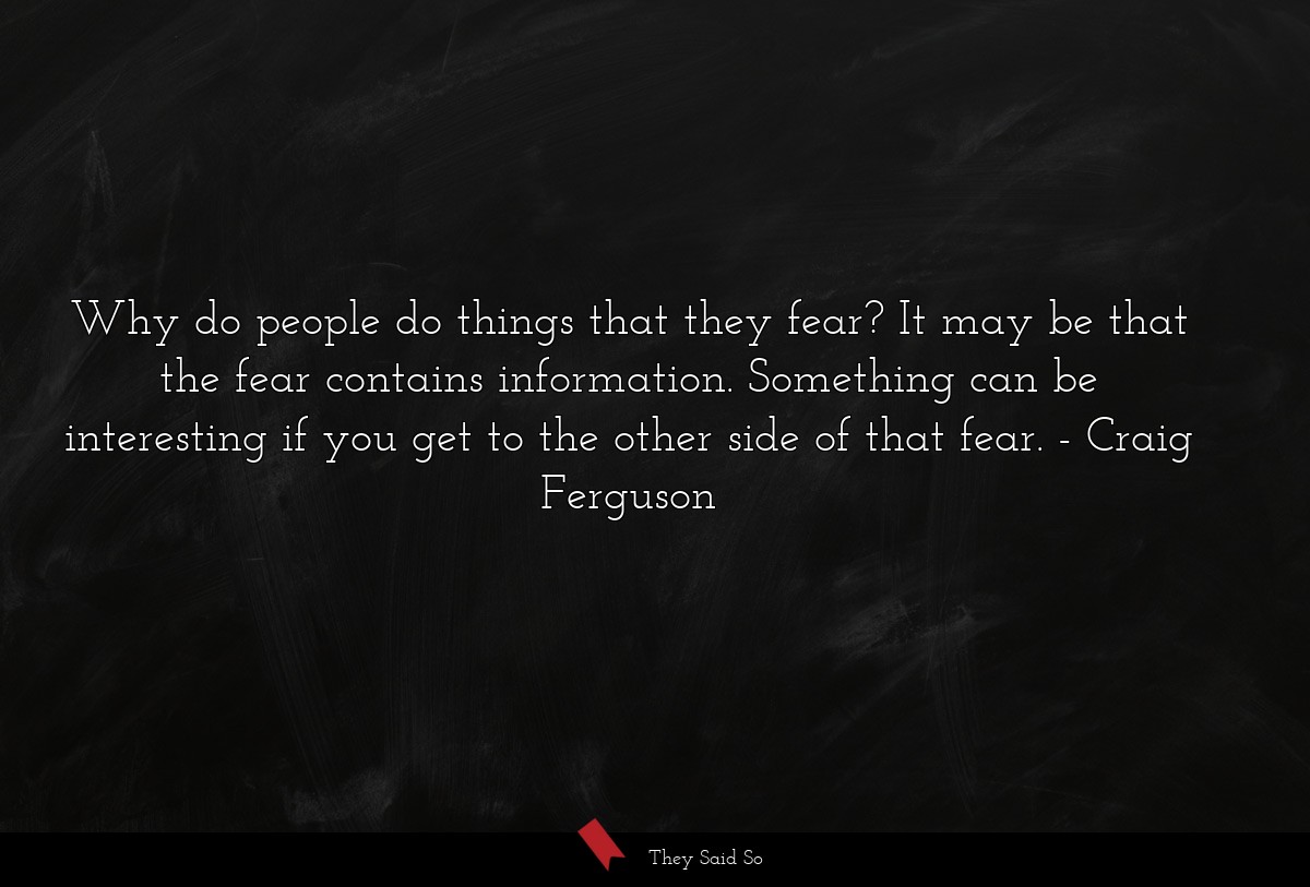 Why do people do things that they fear? It may be that the fear contains information. Something can be interesting if you get to the other side of that fear.
