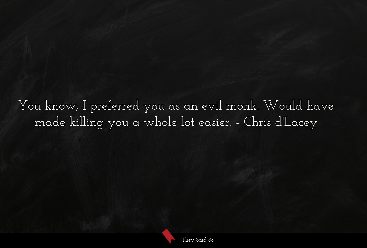 You know, I preferred you as an evil monk. Would... | Chris d'Lacey