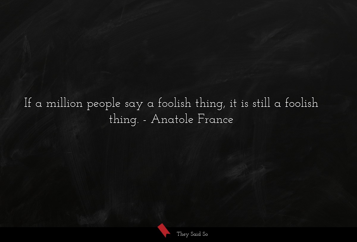 If a million people say a foolish thing, it is still a foolish thing.