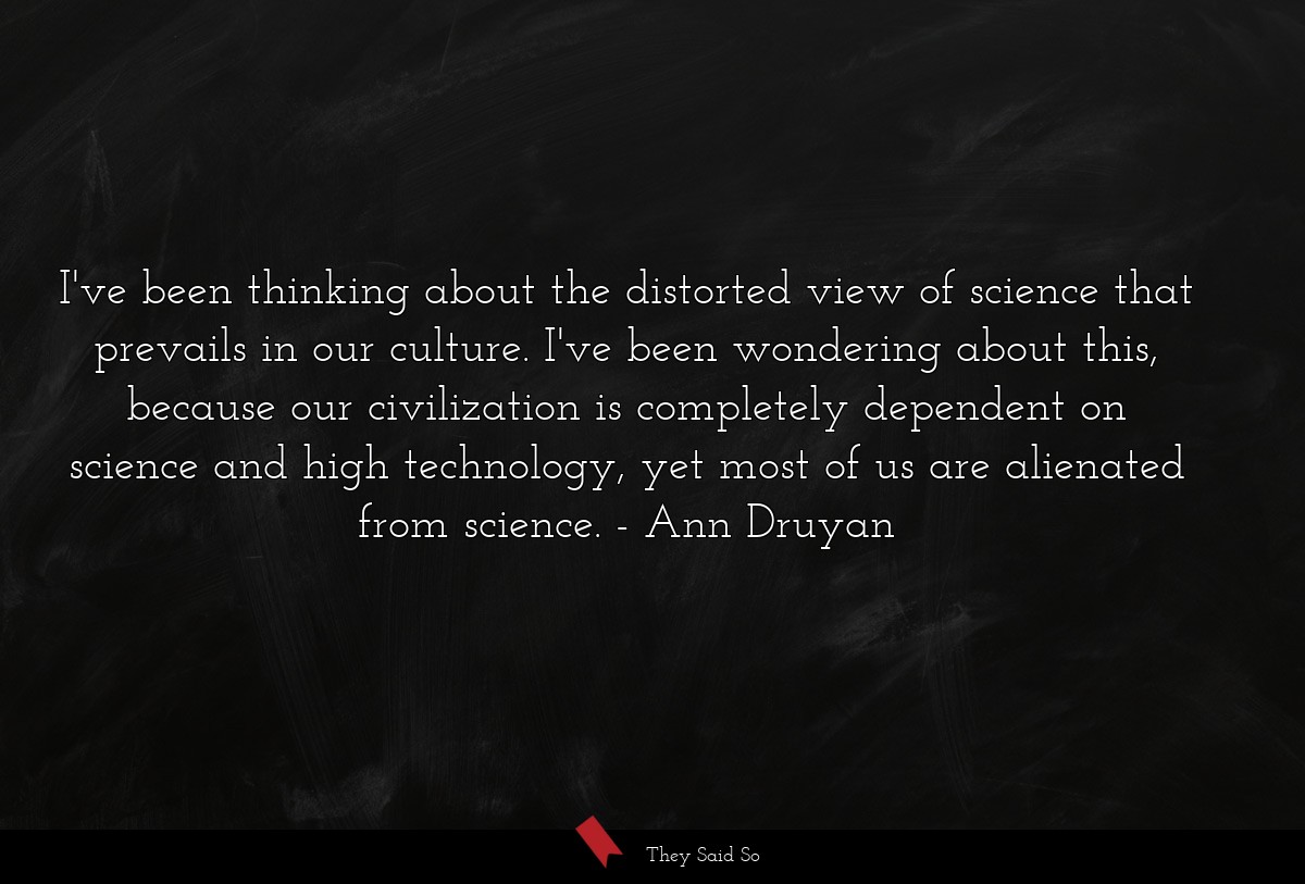 I've been thinking about the distorted view of science that prevails in our culture. I've been wondering about this, because our civilization is completely dependent on science and high technology, yet most of us are alienated from science.