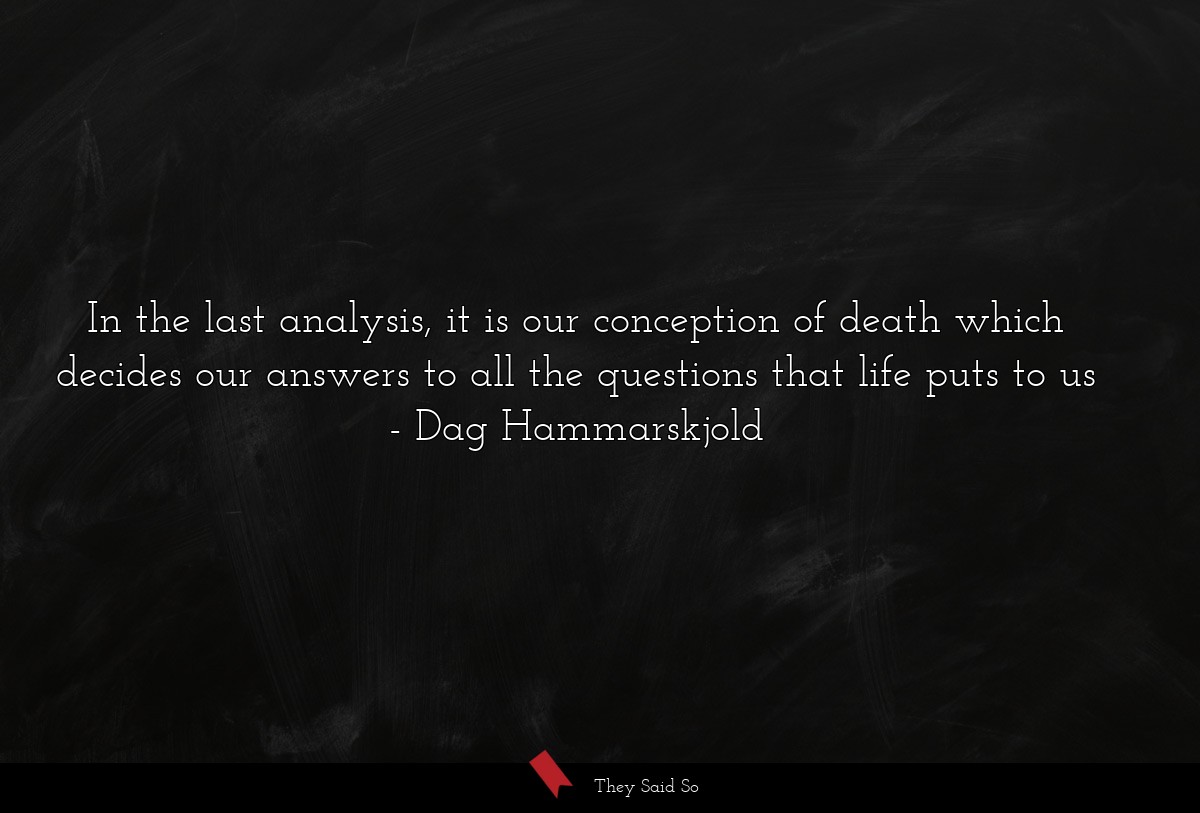 In the last analysis, it is our conception of death which decides our answers to all the questions that life puts to us
