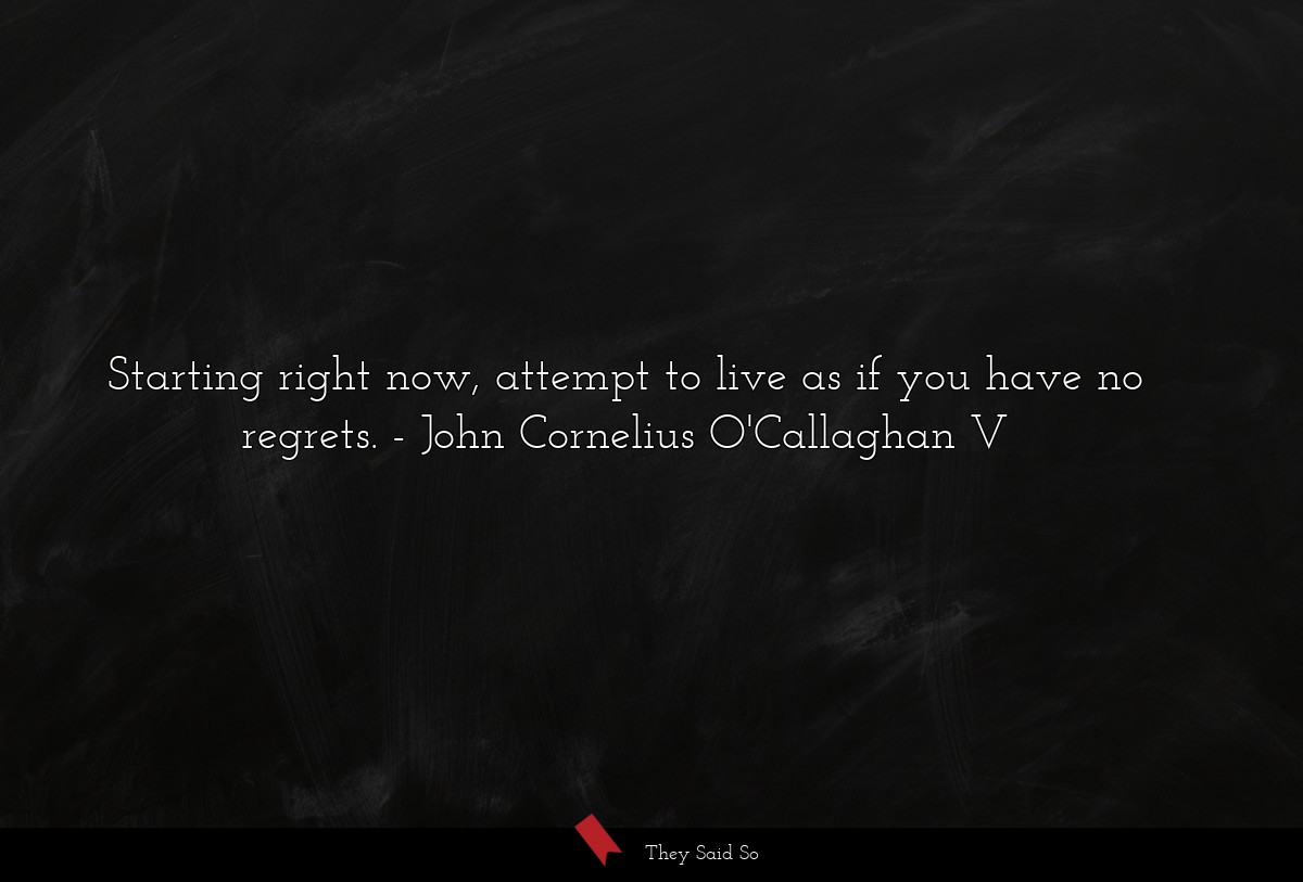 Starting right now, attempt to live as if you have no regrets.