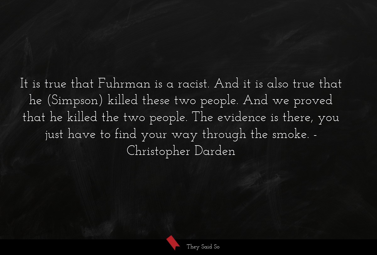 It is true that Fuhrman is a racist. And it is also true that he (Simpson) killed these two people. And we proved that he killed the two people. The evidence is there, you just have to find your way through the smoke.