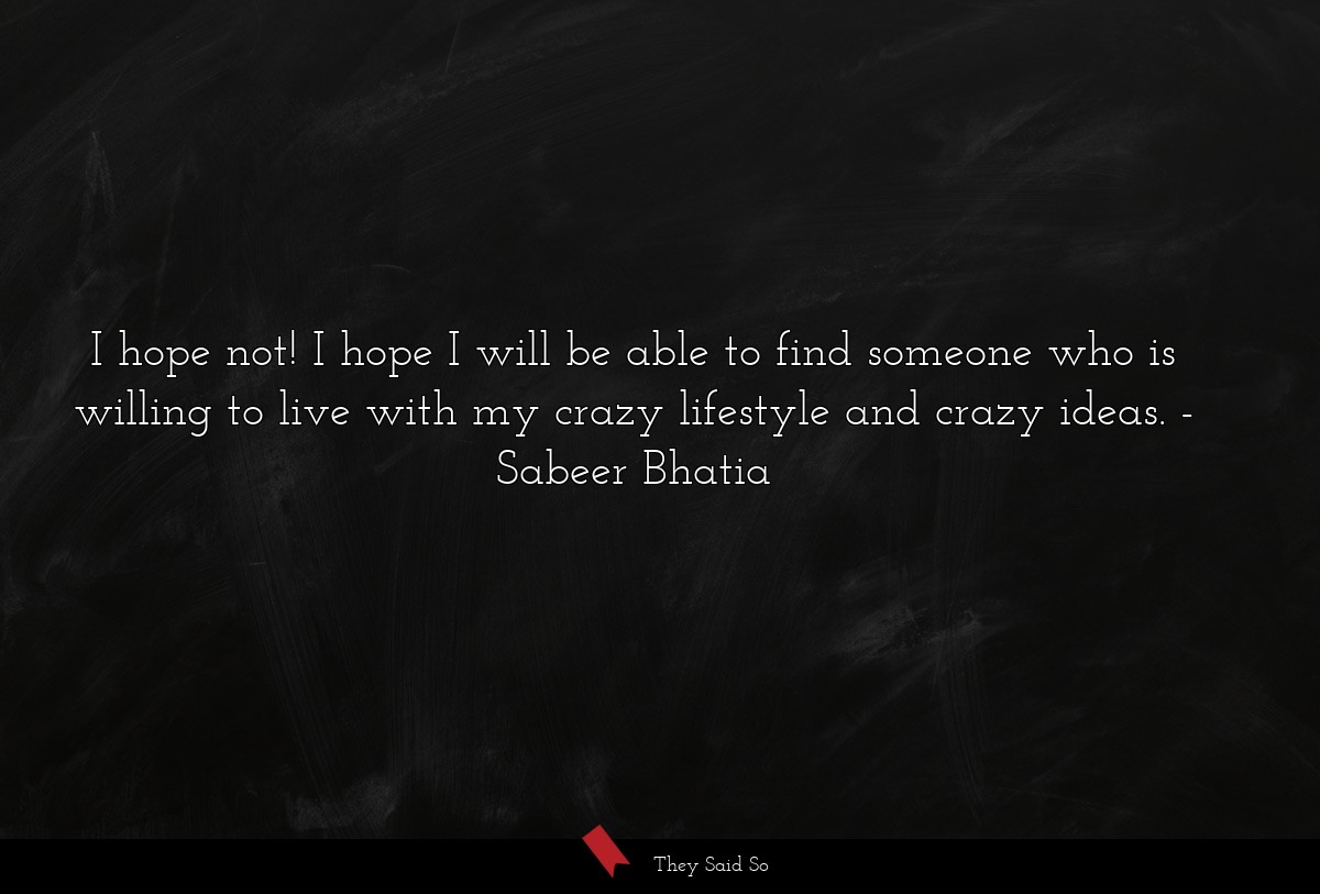 I hope not! I hope I will be able to find someone who is willing to live with my crazy lifestyle and crazy ideas.
