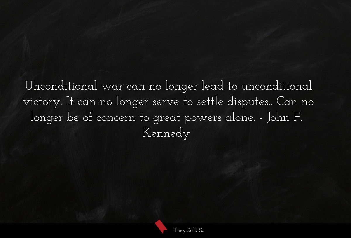 Unconditional war can no longer lead to unconditional victory. It can no longer serve to settle disputes.. Can no longer be of concern to great powers alone.
