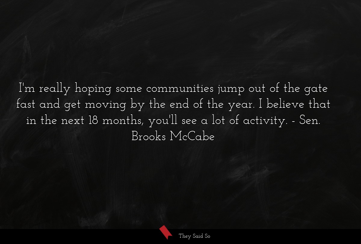 I'm really hoping some communities jump out of the gate fast and get moving by the end of the year. I believe that in the next 18 months, you'll see a lot of activity.
