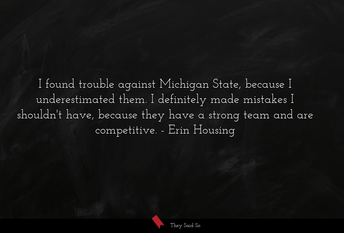 I found trouble against Michigan State, because I underestimated them. I definitely made mistakes I shouldn't have, because they have a strong team and are competitive.