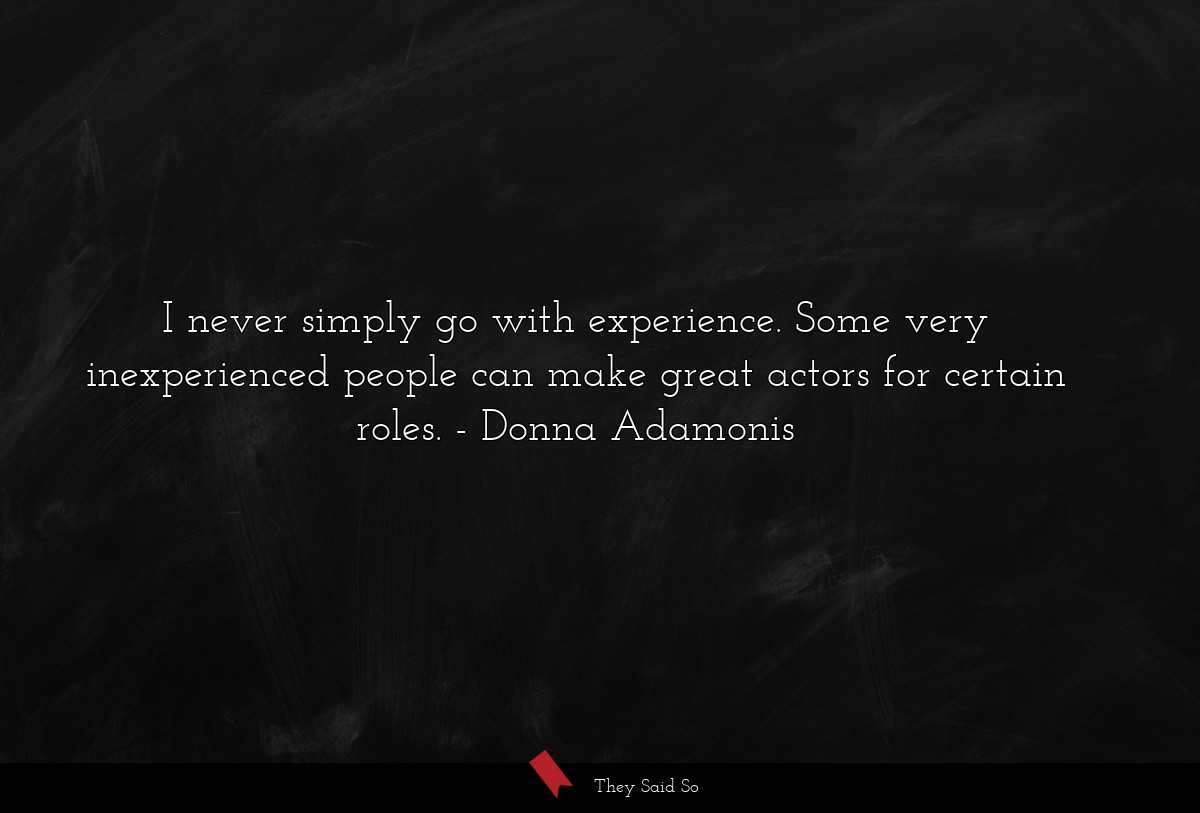 I never simply go with experience. Some very inexperienced people can make great actors for certain roles.