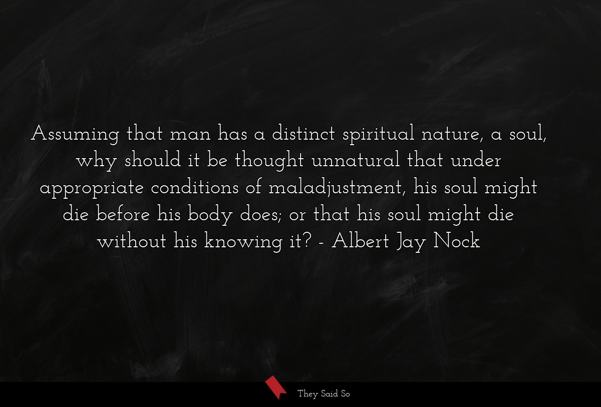 Assuming that man has a distinct spiritual nature, a soul, why should it be thought unnatural that under appropriate conditions of maladjustment, his soul might die before his body does; or that his soul might die without his knowing it?