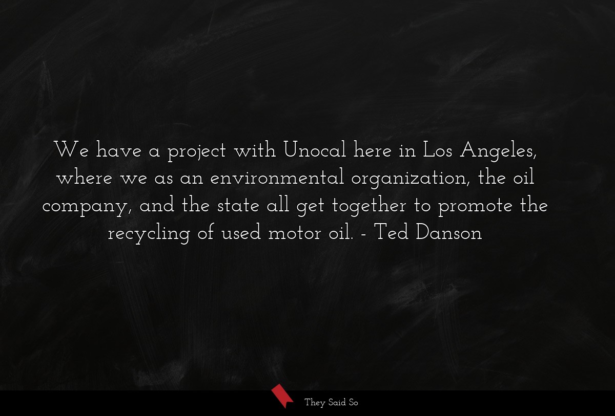 We have a project with Unocal here in Los Angeles, where we as an environmental organization, the oil company, and the state all get together to promote the recycling of used motor oil.
