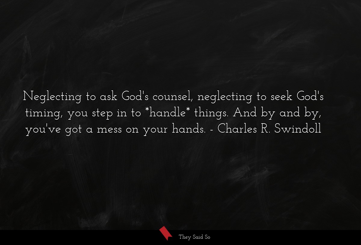 Neglecting to ask God's counsel, neglecting to seek God's timing, you step in to *handle* things. And by and by, you've got a mess on your hands.