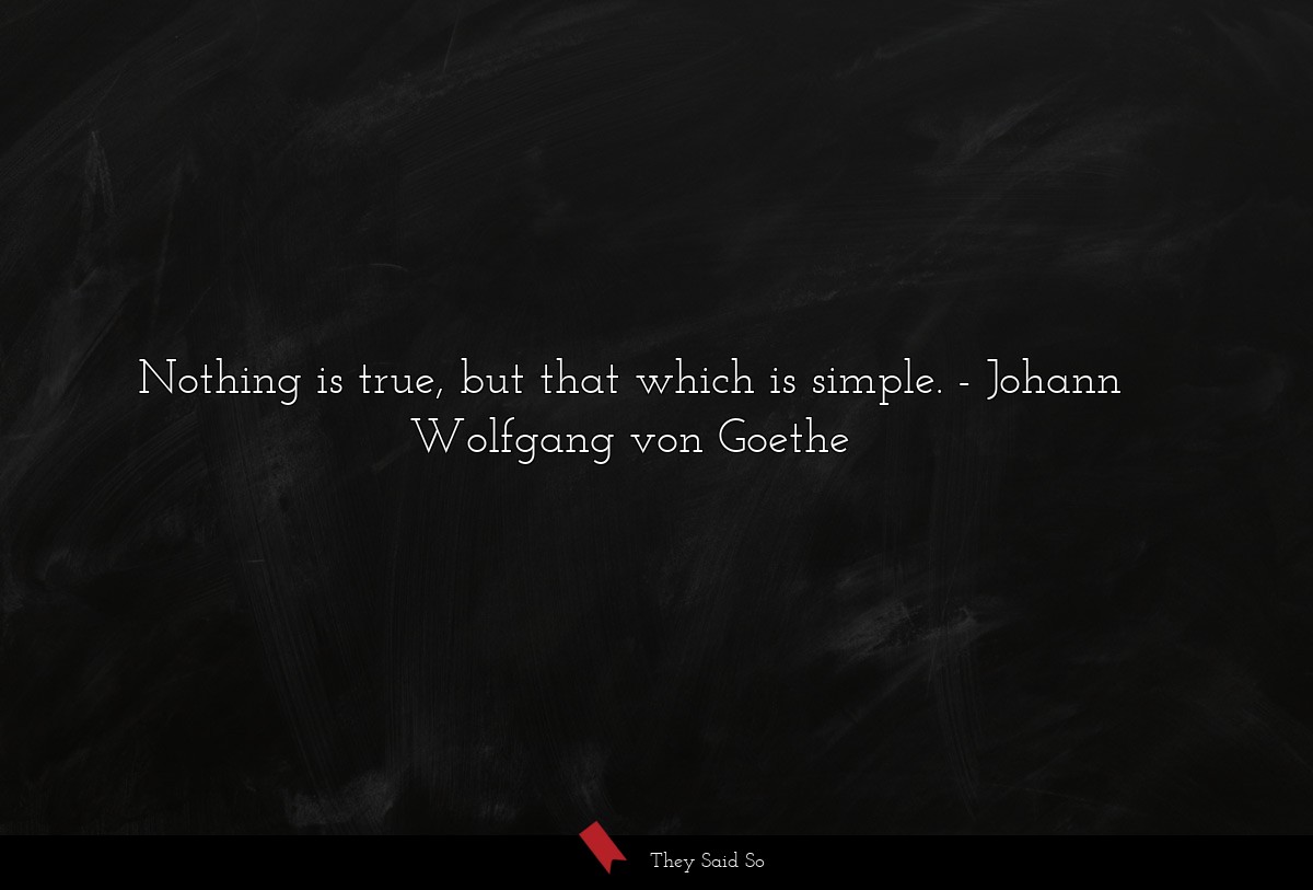 Nothing is true, but that which is simple.... | Johann Wolfgang von Goethe