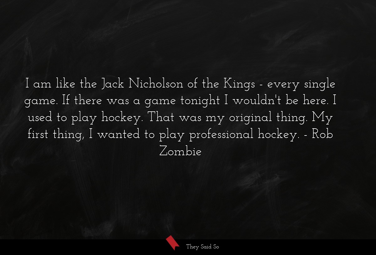 I am like the Jack Nicholson of the Kings - every single game. If there was a game tonight I wouldn't be here. I used to play hockey. That was my original thing. My first thing, I wanted to play professional hockey.