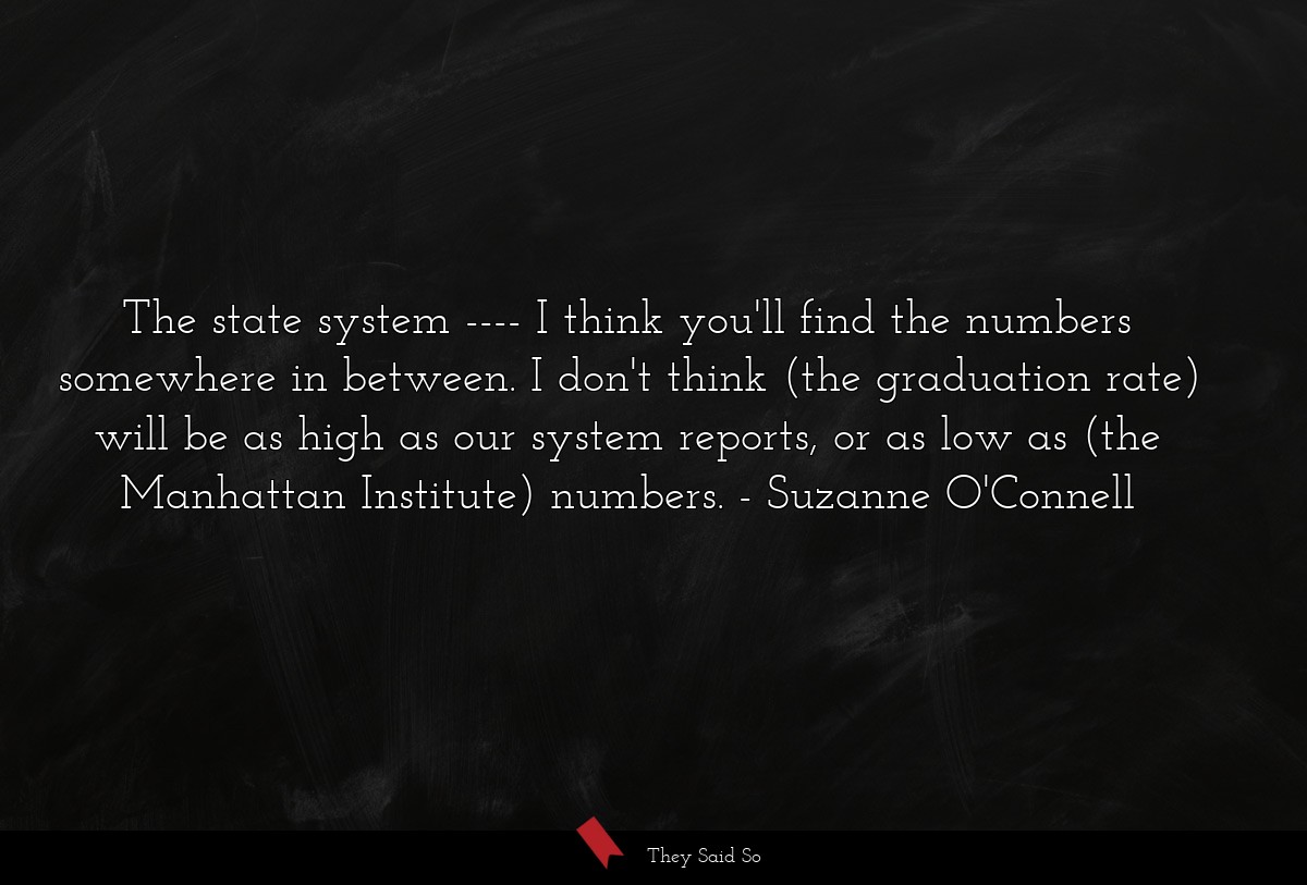 The state system ---- I think you'll find the numbers somewhere in between. I don't think (the graduation rate) will be as high as our system reports, or as low as (the Manhattan Institute) numbers.