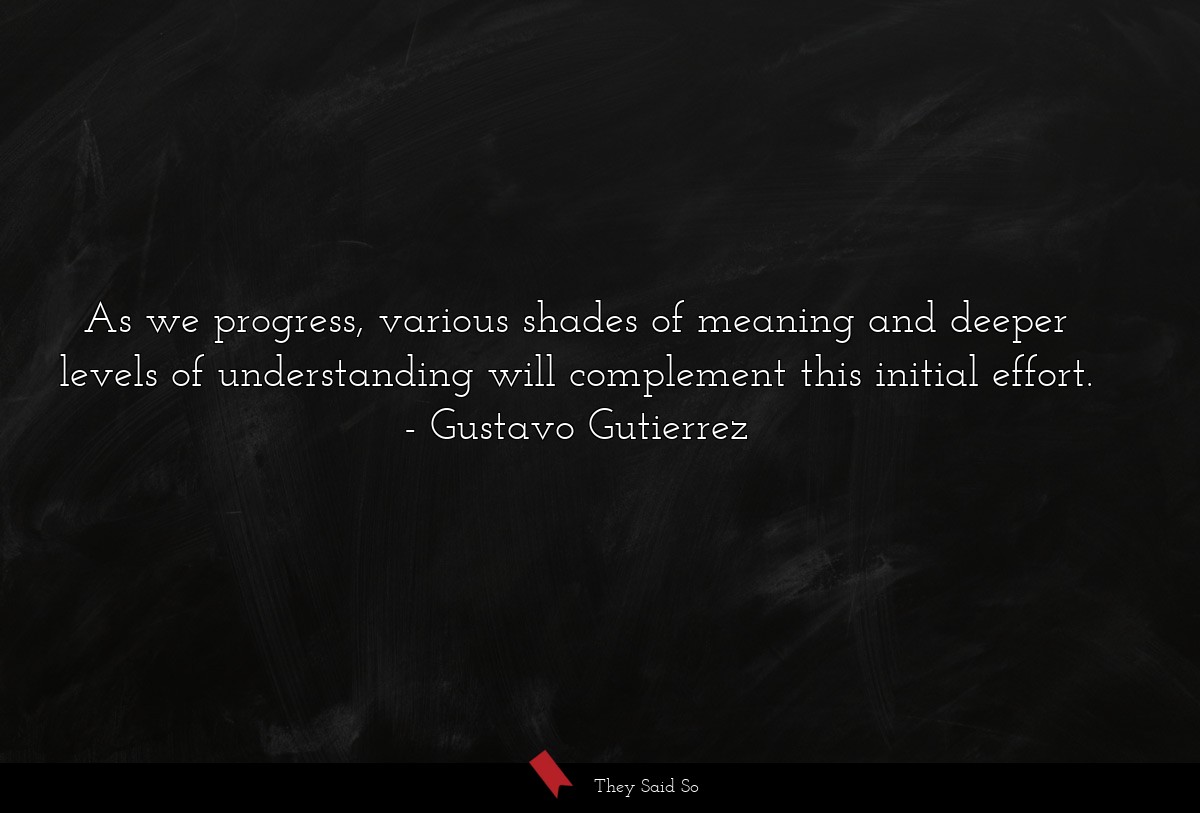 As we progress, various shades of meaning and deeper levels of understanding will complement this initial effort.