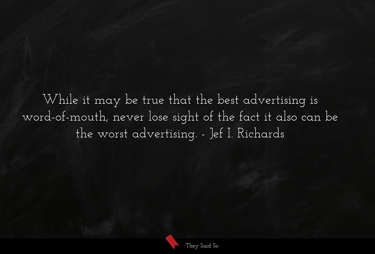 While it may be true that the best advertising is word-of-mouth, never lose sight of the fact it also can be the worst advertising.