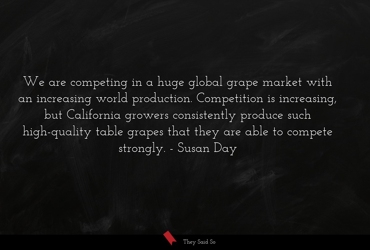 We are competing in a huge global grape market with an increasing world production. Competition is increasing, but California growers consistently produce such high-quality table grapes that they are able to compete strongly.