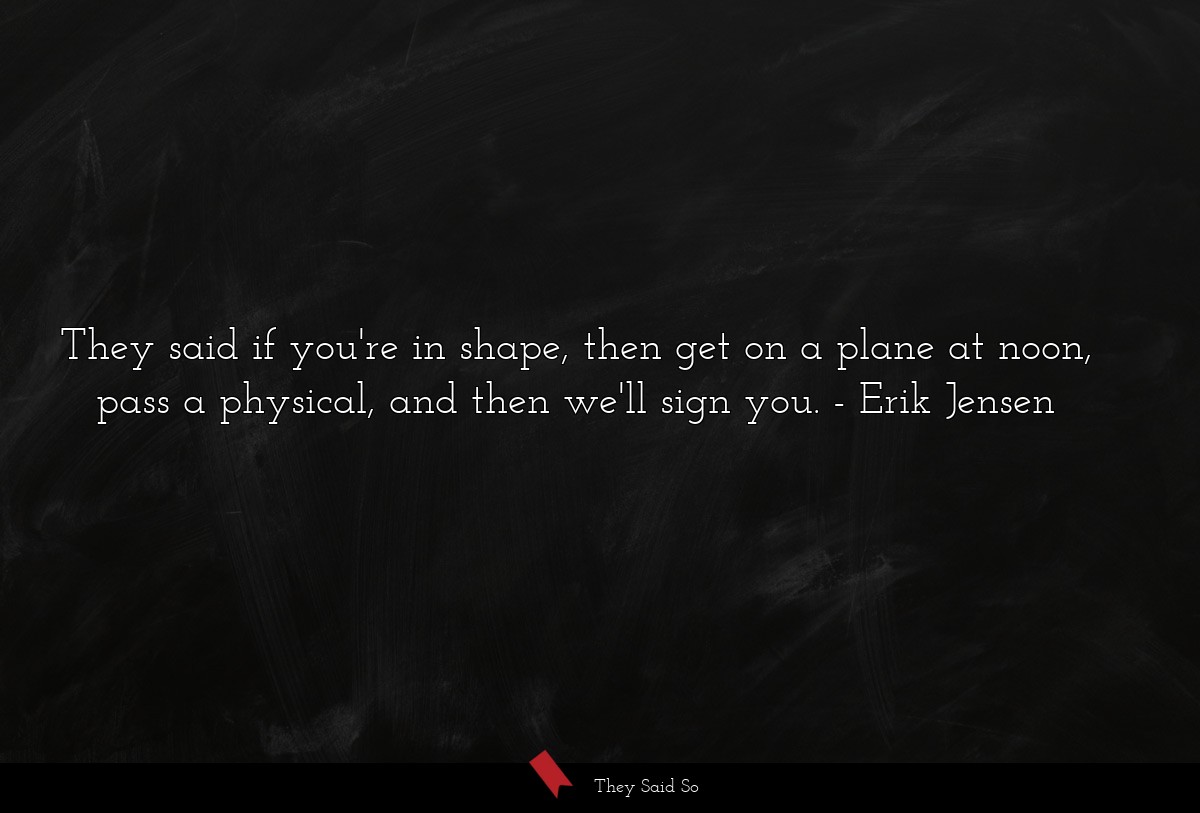 They said if you're in shape, then get on a plane at noon, pass a physical, and then we'll sign you.