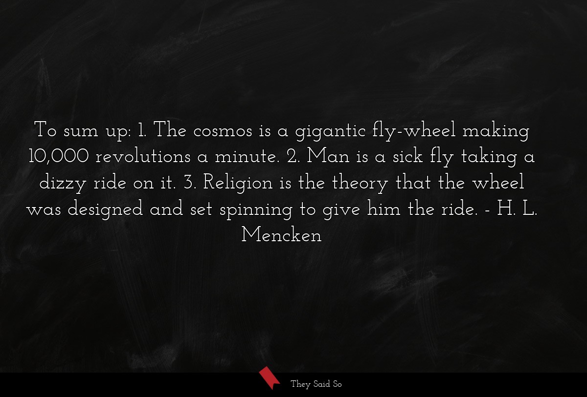 To sum up: 1. The cosmos is a gigantic fly-wheel making 10,000 revolutions a minute. 2. Man is a sick fly taking a dizzy ride on it. 3. Religion is the theory that the wheel was designed and set spinning to give him the ride.