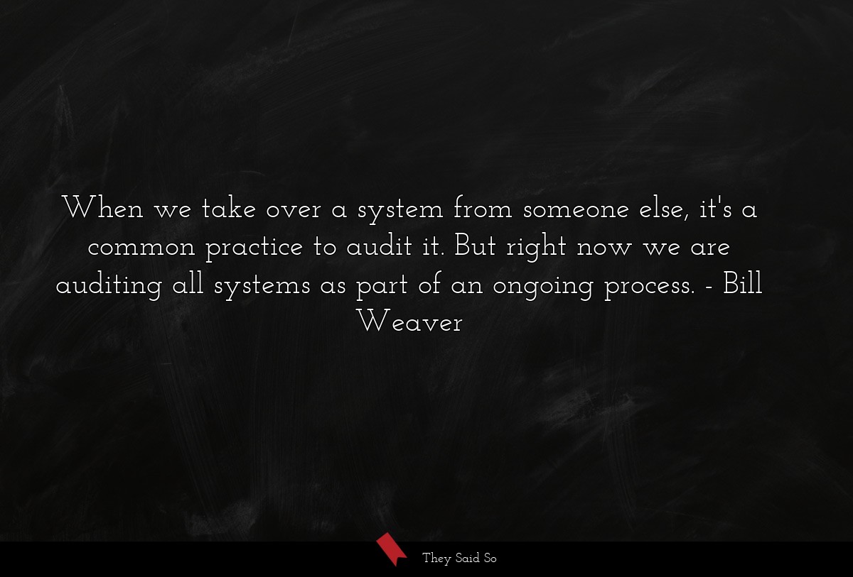 When we take over a system from someone else, it's a common practice to audit it. But right now we are auditing all systems as part of an ongoing process.