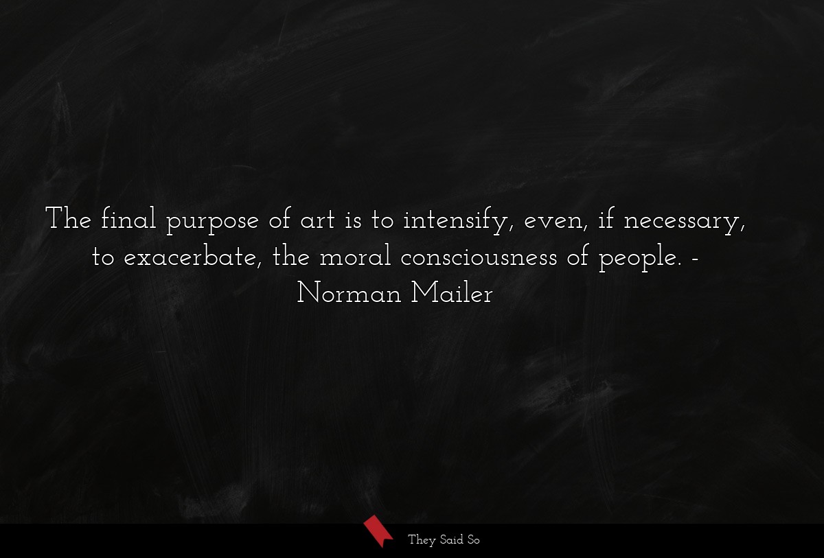 The final purpose of art is to intensify, even,... | Norman Mailer