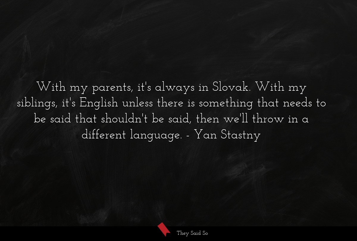 With my parents, it's always in Slovak. With my siblings, it's English unless there is something that needs to be said that shouldn't be said, then we'll throw in a different language.