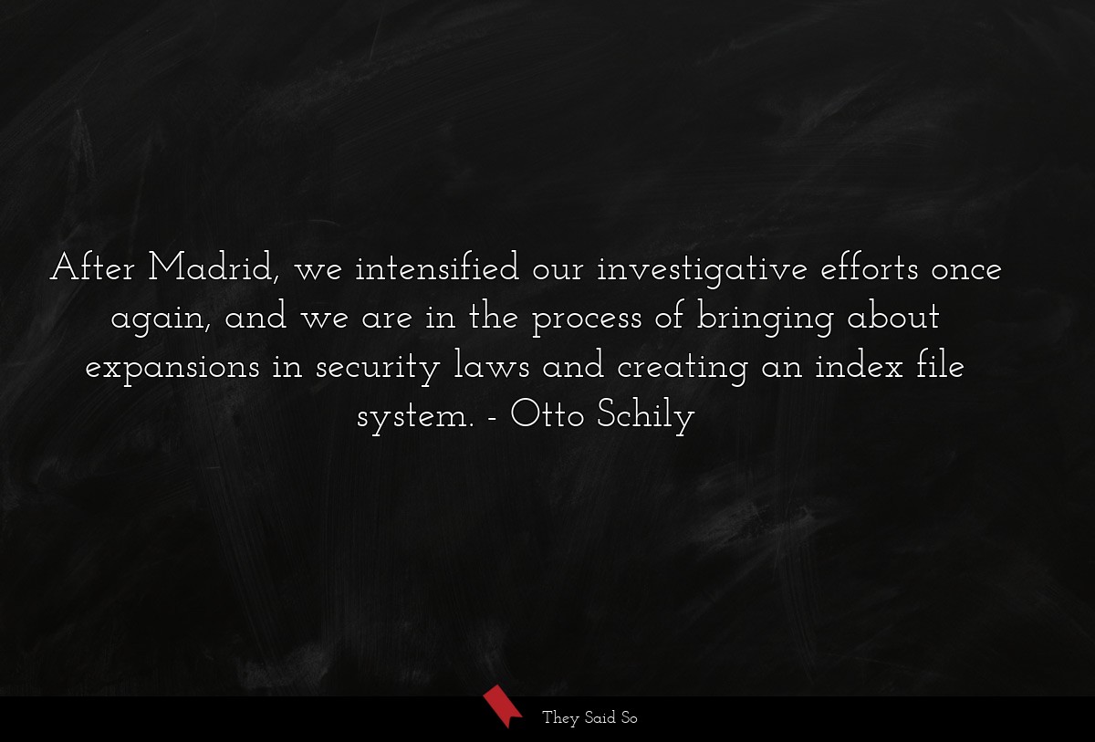 After Madrid, we intensified our investigative efforts once again, and we are in the process of bringing about expansions in security laws and creating an index file system.