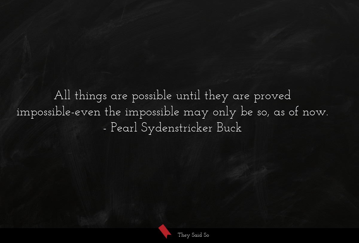 All things are possible until they are proved impossible-even the impossible may only be so, as of now.