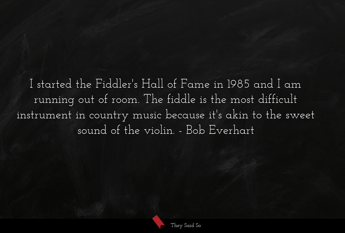 I started the Fiddler's Hall of Fame in 1985 and I am running out of room. The fiddle is the most difficult instrument in country music because it's akin to the sweet sound of the violin.