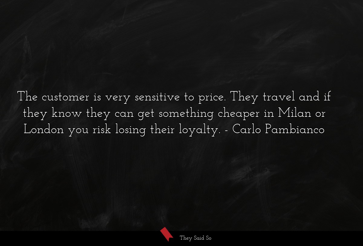 The customer is very sensitive to price. They travel and if they know they can get something cheaper in Milan or London you risk losing their loyalty.