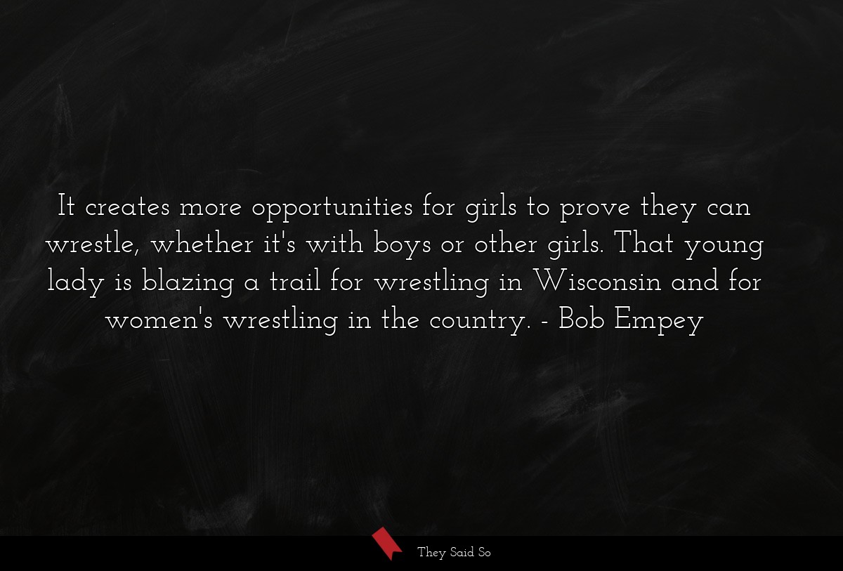 It creates more opportunities for girls to prove they can wrestle, whether it's with boys or other girls. That young lady is blazing a trail for wrestling in Wisconsin and for women's wrestling in the country.