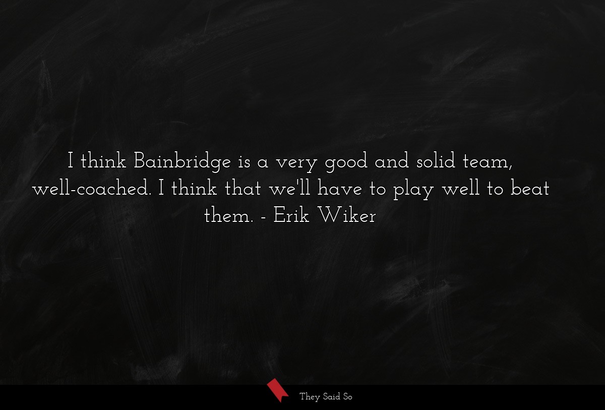 I think Bainbridge is a very good and solid team, well-coached. I think that we'll have to play well to beat them.