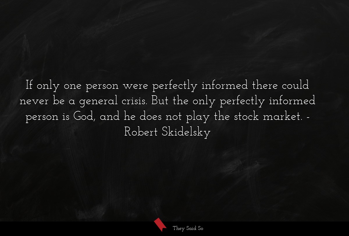 If only one person were perfectly informed there could never be a general crisis. But the only perfectly informed person is God, and he does not play the stock market.