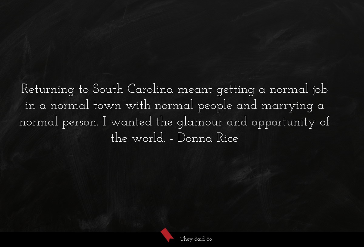 Returning to South Carolina meant getting a normal job in a normal town with normal people and marrying a normal person. I wanted the glamour and opportunity of the world.