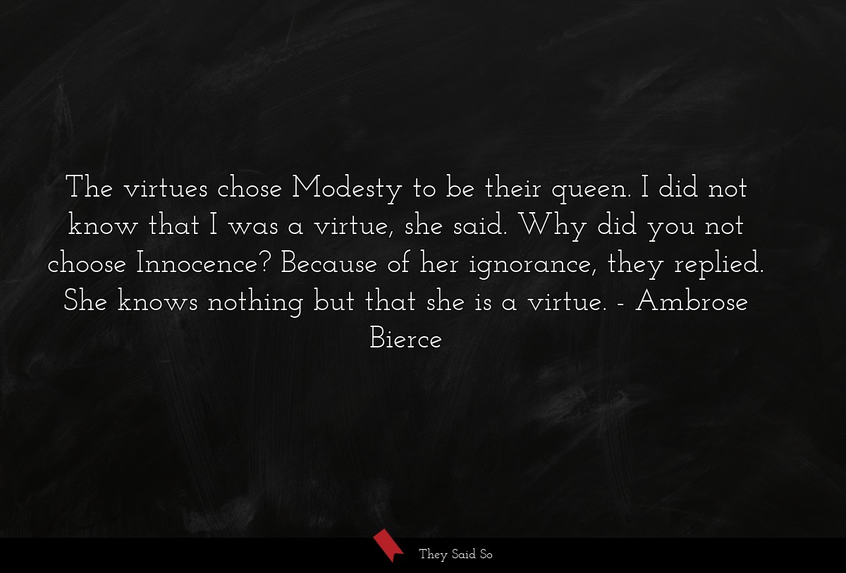 The virtues chose Modesty to be their queen. I did not know that I was a virtue, she said. Why did you not choose Innocence? Because of her ignorance, they replied. She knows nothing but that she is a virtue.