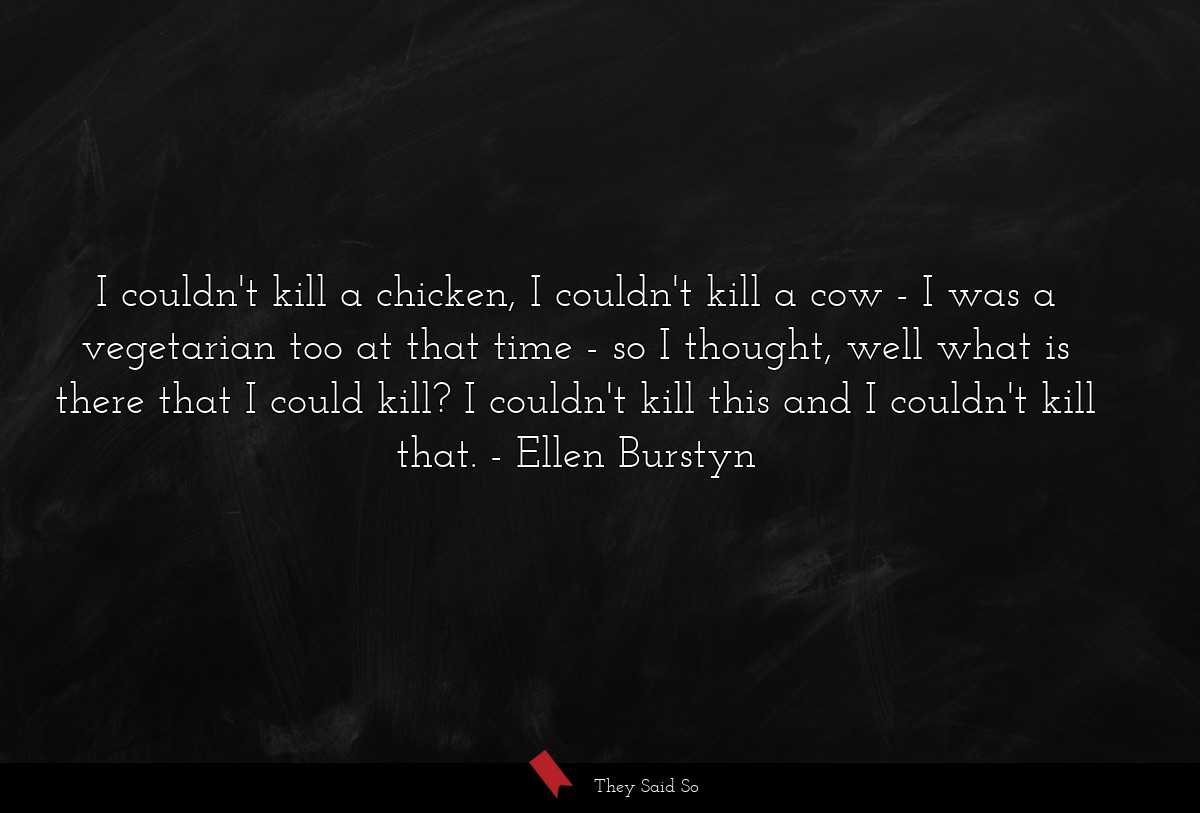 I couldn't kill a chicken, I couldn't kill a cow - I was a vegetarian too at that time - so I thought, well what is there that I could kill? I couldn't kill this and I couldn't kill that.