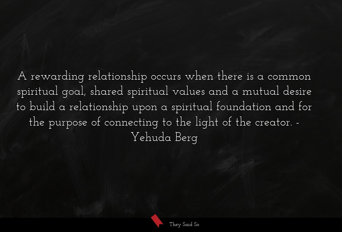 A rewarding relationship occurs when there is a common spiritual goal, shared spiritual values and a mutual desire to build a relationship upon a spiritual foundation and for the purpose of connecting to the light of the creator.